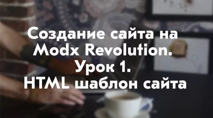 Создание сайта на Modx Revolution. Урок 1. HTML шаблон сайта