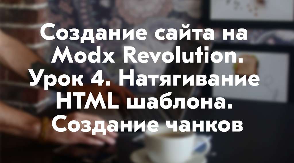Создание сайта на Modx Revolution. Урок 4. Натягивание html шаблона. Создание чанков